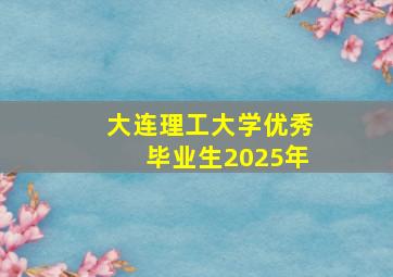 大连理工大学优秀毕业生2025年