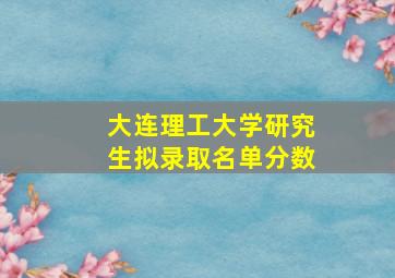 大连理工大学研究生拟录取名单分数