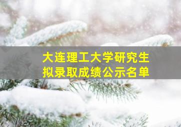 大连理工大学研究生拟录取成绩公示名单