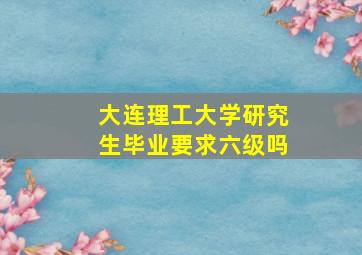 大连理工大学研究生毕业要求六级吗