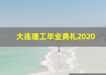 大连理工毕业典礼2020