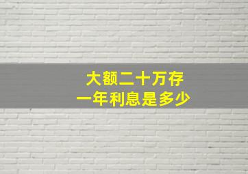 大额二十万存一年利息是多少