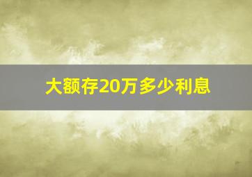 大额存20万多少利息