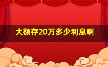 大额存20万多少利息啊