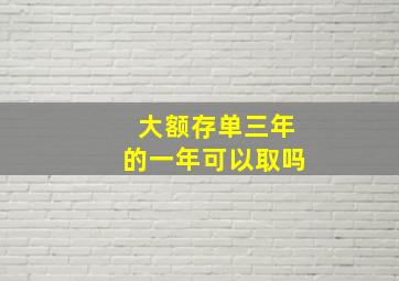 大额存单三年的一年可以取吗