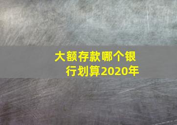 大额存款哪个银行划算2020年