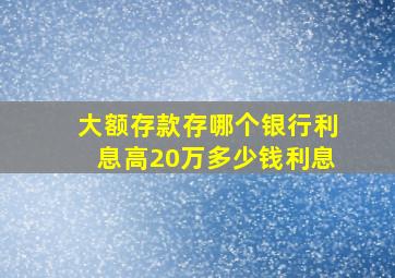 大额存款存哪个银行利息高20万多少钱利息