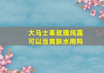 大马士革玫瑰纯露可以当爽肤水用吗