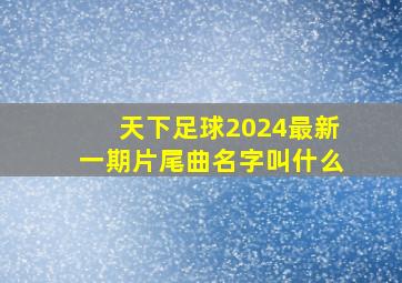 天下足球2024最新一期片尾曲名字叫什么