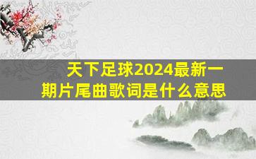 天下足球2024最新一期片尾曲歌词是什么意思