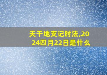 天干地支记时法,2024四月22日是什么