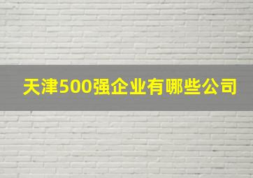 天津500强企业有哪些公司