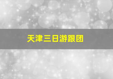 天津三日游跟团