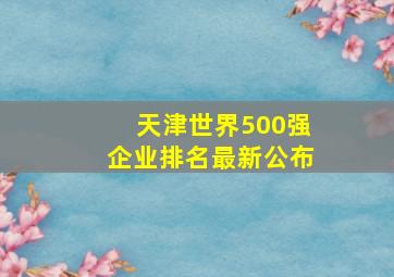 天津世界500强企业排名最新公布