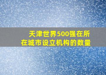 天津世界500强在所在城市设立机构的数量