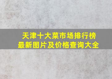 天津十大菜市场排行榜最新图片及价格查询大全