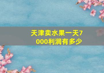 天津卖水果一天7000利润有多少