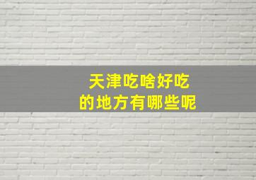 天津吃啥好吃的地方有哪些呢