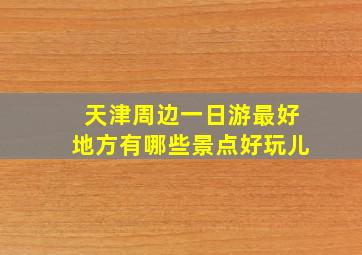 天津周边一日游最好地方有哪些景点好玩儿