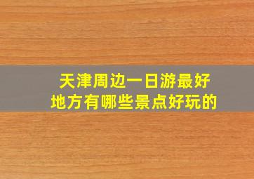 天津周边一日游最好地方有哪些景点好玩的