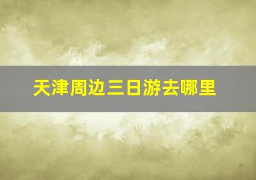 天津周边三日游去哪里