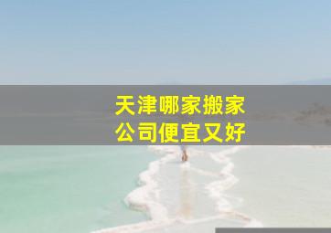 天津哪家搬家公司便宜又好