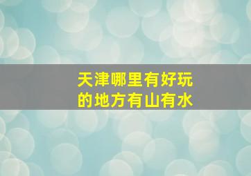 天津哪里有好玩的地方有山有水