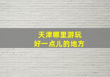 天津哪里游玩好一点儿的地方