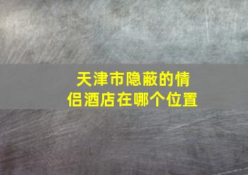 天津市隐蔽的情侣酒店在哪个位置