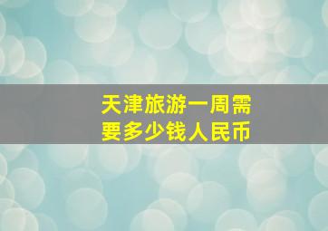 天津旅游一周需要多少钱人民币