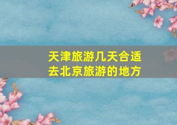 天津旅游几天合适去北京旅游的地方