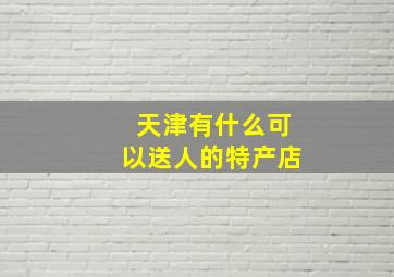 天津有什么可以送人的特产店