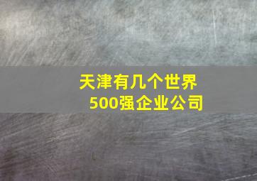 天津有几个世界500强企业公司