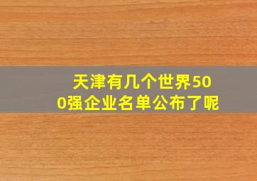 天津有几个世界500强企业名单公布了呢