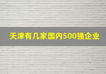 天津有几家国内500强企业