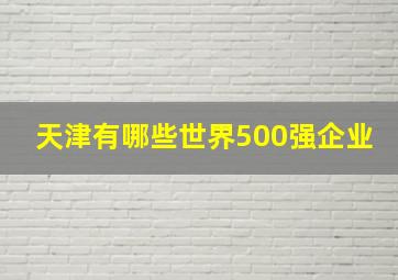 天津有哪些世界500强企业