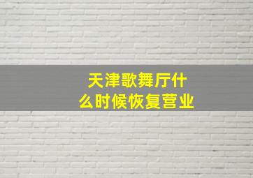 天津歌舞厅什么时候恢复营业