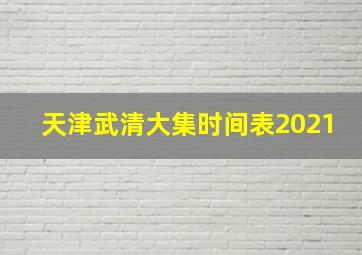 天津武清大集时间表2021