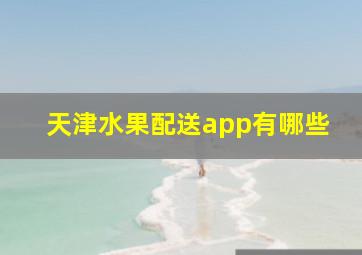 天津水果配送app有哪些