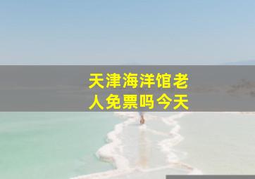 天津海洋馆老人免票吗今天