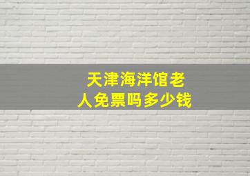 天津海洋馆老人免票吗多少钱