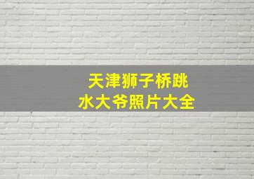 天津狮子桥跳水大爷照片大全