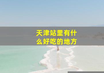 天津站里有什么好吃的地方