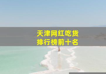 天津网红吃货排行榜前十名