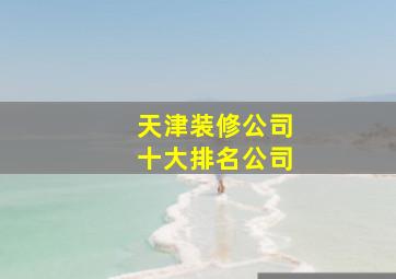 天津装修公司十大排名公司