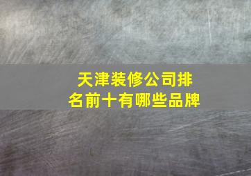 天津装修公司排名前十有哪些品牌