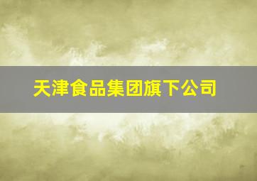 天津食品集团旗下公司