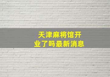 天津麻将馆开业了吗最新消息