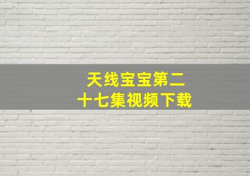 天线宝宝第二十七集视频下载