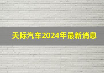 天际汽车2024年最新消息